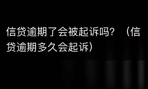 信贷逾期了会被起诉吗？（信贷逾期多久会起诉）