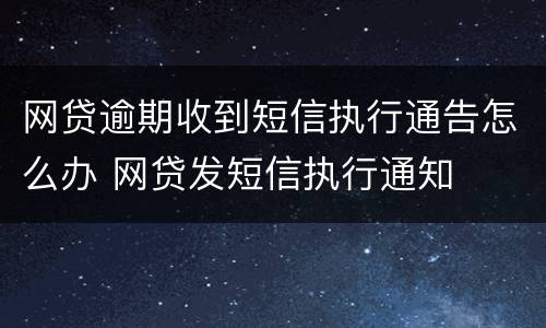 网贷逾期收到短信执行通告怎么办 网贷发短信执行通知