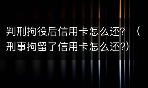 判刑拘役后信用卡怎么还？（刑事拘留了信用卡怎么还?）