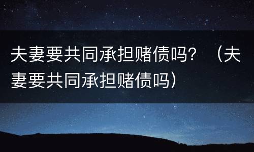 夫妻要共同承担赌债吗？（夫妻要共同承担赌债吗）