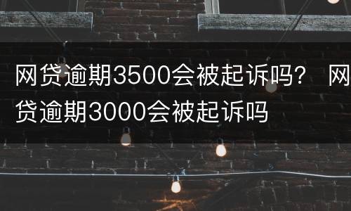网贷逾期3500会被起诉吗？ 网贷逾期3000会被起诉吗