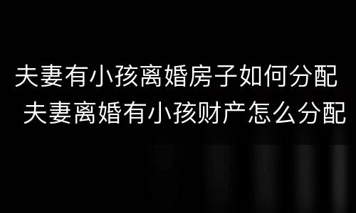 夫妻有小孩离婚房子如何分配 夫妻离婚有小孩财产怎么分配
