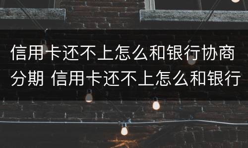 信用卡还不上怎么和银行协商分期 信用卡还不上怎么和银行协商分期会上征信吗