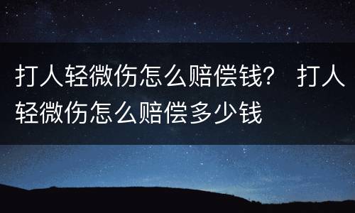 打人轻微伤怎么赔偿钱？ 打人轻微伤怎么赔偿多少钱