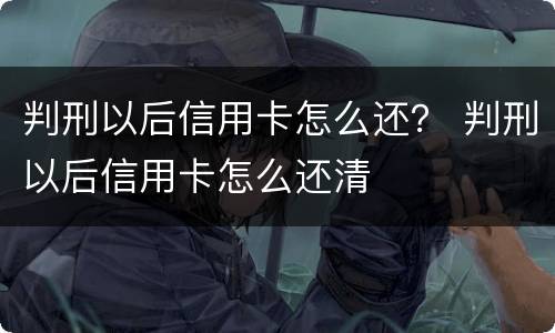 判刑以后信用卡怎么还？ 判刑以后信用卡怎么还清