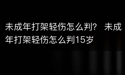 未成年打架轻伤怎么判？ 未成年打架轻伤怎么判15岁