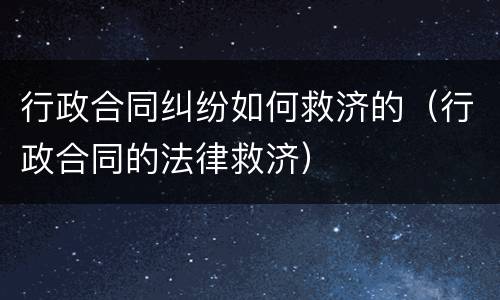 行政合同纠纷如何救济的（行政合同的法律救济）