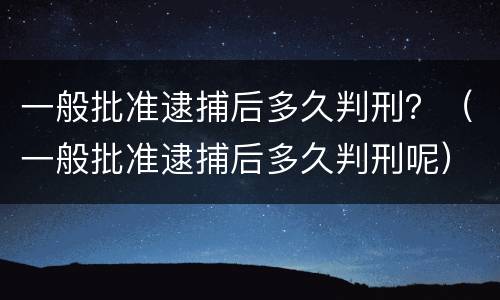 一般批准逮捕后多久判刑？（一般批准逮捕后多久判刑呢）