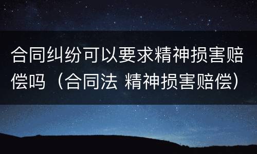 合同纠纷可以要求精神损害赔偿吗（合同法 精神损害赔偿）