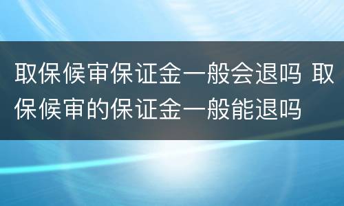取保候审保证金一般会退吗 取保候审的保证金一般能退吗