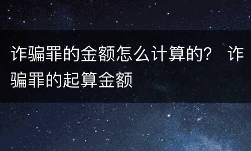 诈骗罪的金额怎么计算的？ 诈骗罪的起算金额