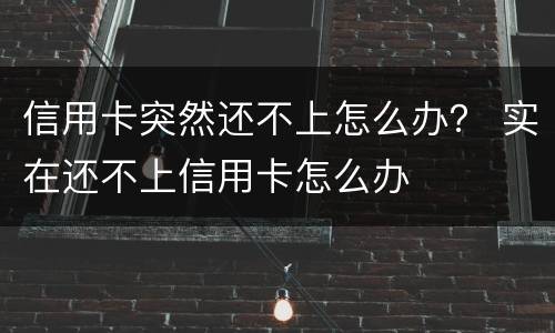 信用卡突然还不上怎么办？ 实在还不上信用卡怎么办