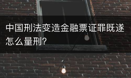 中国刑法变造金融票证罪既遂怎么量刑?