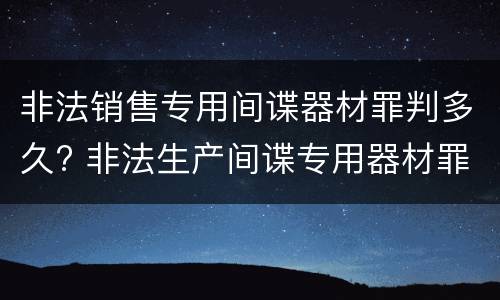 非法销售专用间谍器材罪判多久? 非法生产间谍专用器材罪和非法经营罪