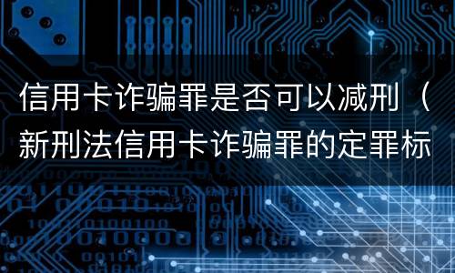 信用卡诈骗罪是否可以减刑（新刑法信用卡诈骗罪的定罪标准?）