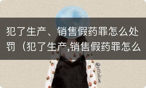 犯了生产、销售假药罪怎么处罚（犯了生产,销售假药罪怎么处罚呢）