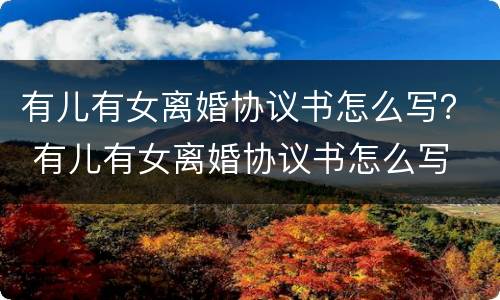 有儿有女离婚协议书怎么写？ 有儿有女离婚协议书怎么写