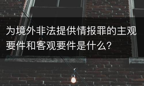 为境外非法提供情报罪的主观要件和客观要件是什么？