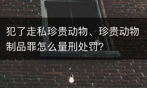 犯了走私珍贵动物、珍贵动物制品罪怎么量刑处罚？