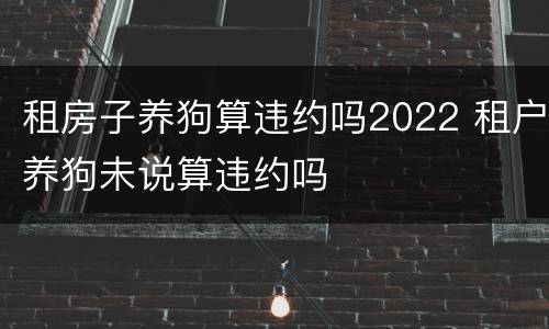 租房子养狗算违约吗2022 租户养狗未说算违约吗
