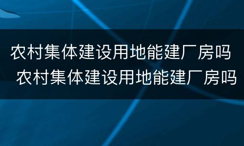 农村集体建设用地能建厂房吗 农村集体建设用地能建厂房吗