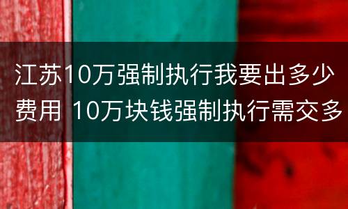 江苏10万强制执行我要出多少费用 10万块钱强制执行需交多少钱