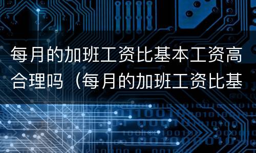 每月的加班工资比基本工资高合理吗（每月的加班工资比基本工资高合理吗知乎）