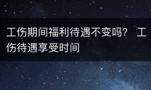 工伤期间福利待遇不变吗？ 工伤待遇享受时间