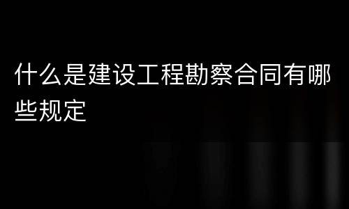 什么是建设工程勘察合同有哪些规定