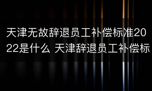 天津无故辞退员工补偿标准2022是什么 天津辞退员工补偿标准2021