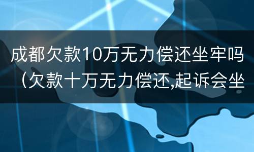 成都欠款10万无力偿还坐牢吗（欠款十万无力偿还,起诉会坐牢吗）