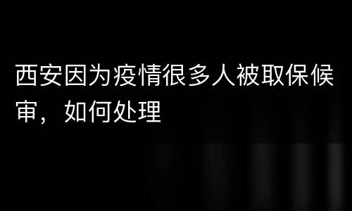 西安因为疫情很多人被取保候审，如何处理