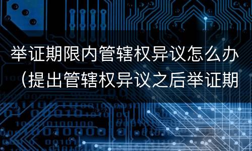 举证期限内管辖权异议怎么办（提出管辖权异议之后举证期限如何计算）