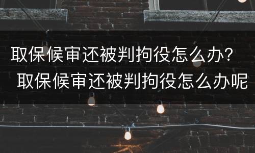 取保候审还被判拘役怎么办？ 取保候审还被判拘役怎么办呢