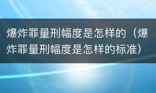 爆炸罪量刑幅度是怎样的（爆炸罪量刑幅度是怎样的标准）
