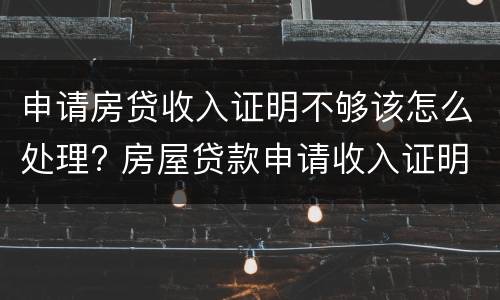 申请房贷收入证明不够该怎么处理? 房屋贷款申请收入证明不够