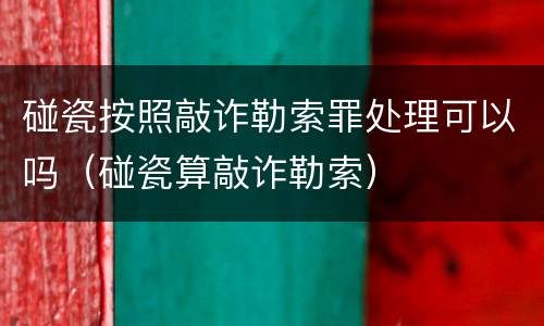 碰瓷按照敲诈勒索罪处理可以吗（碰瓷算敲诈勒索）