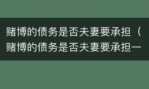 赌博的债务是否夫妻要承担（赌博的债务是否夫妻要承担一方）