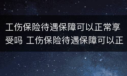 工伤保险待遇保障可以正常享受吗 工伤保险待遇保障可以正常享受吗为什么