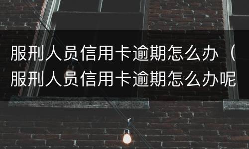 服刑人员信用卡逾期怎么办（服刑人员信用卡逾期怎么办呢）