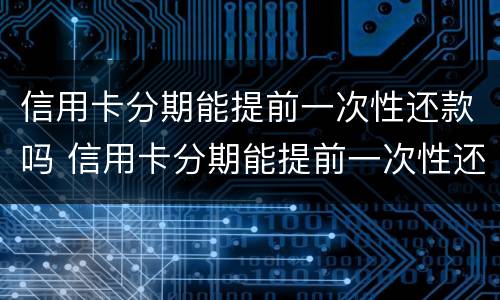 信用卡分期能提前一次性还款吗 信用卡分期能提前一次性还款吗怎么还