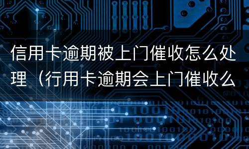 信用卡逾期被上门催收怎么处理（行用卡逾期会上门催收么）
