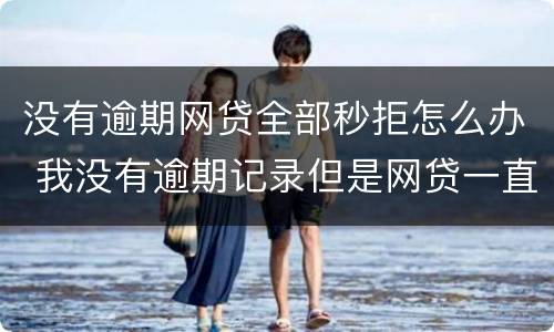 没有逾期网贷全部秒拒怎么办 我没有逾期记录但是网贷一直秒拒