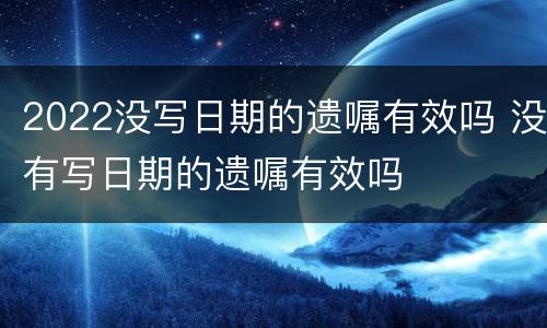 2022没写日期的遗嘱有效吗 没有写日期的遗嘱有效吗