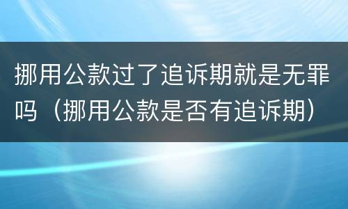 挪用公款过了追诉期就是无罪吗（挪用公款是否有追诉期）