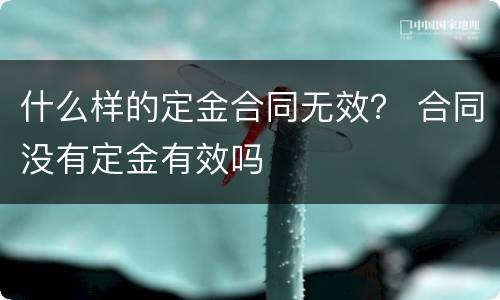 什么样的定金合同无效？ 合同没有定金有效吗
