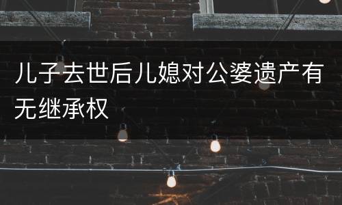 儿子去世后儿媳对公婆遗产有无继承权