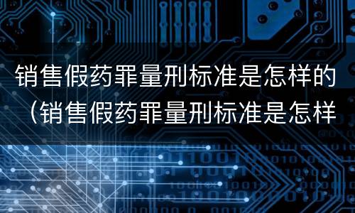 销售假药罪量刑标准是怎样的（销售假药罪量刑标准是怎样的呢）