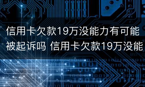 信用卡欠款19万没能力有可能被起诉吗 信用卡欠款19万没能力有可能被起诉吗