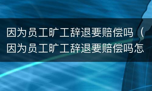 因为员工旷工辞退要赔偿吗（因为员工旷工辞退要赔偿吗怎么办）